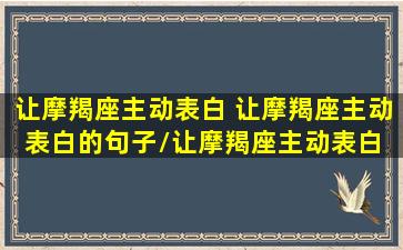 让摩羯座主动表白 让摩羯座主动表白的句子/让摩羯座主动表白 让摩羯座主动表白的句子-我的网站